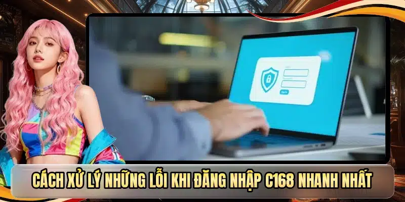 Cách xử lý những lỗi khi đăng nhập C168 nhanh nhất