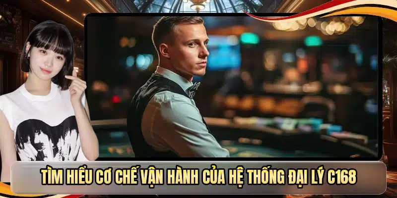 Tìm hiểu cơ chế vận hành của hệ thống đại lý C168