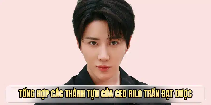 Tổng hợp các thành tựu của CEO Rilo Trần đạt được