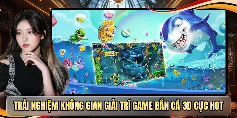 Trải nghiệm không gian giải trí game bắn cá 3D cực hot